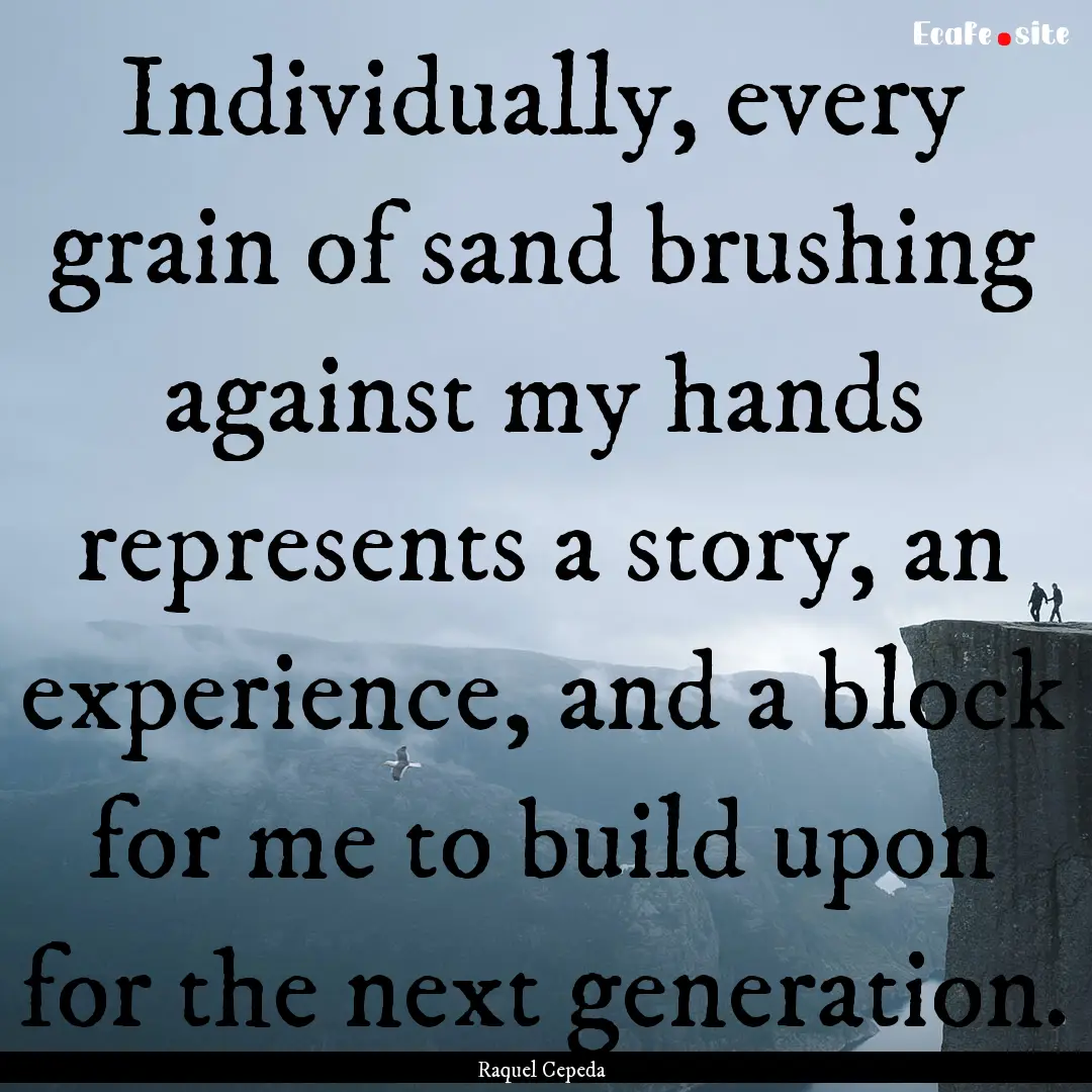 Individually, every grain of sand brushing.... : Quote by Raquel Cepeda