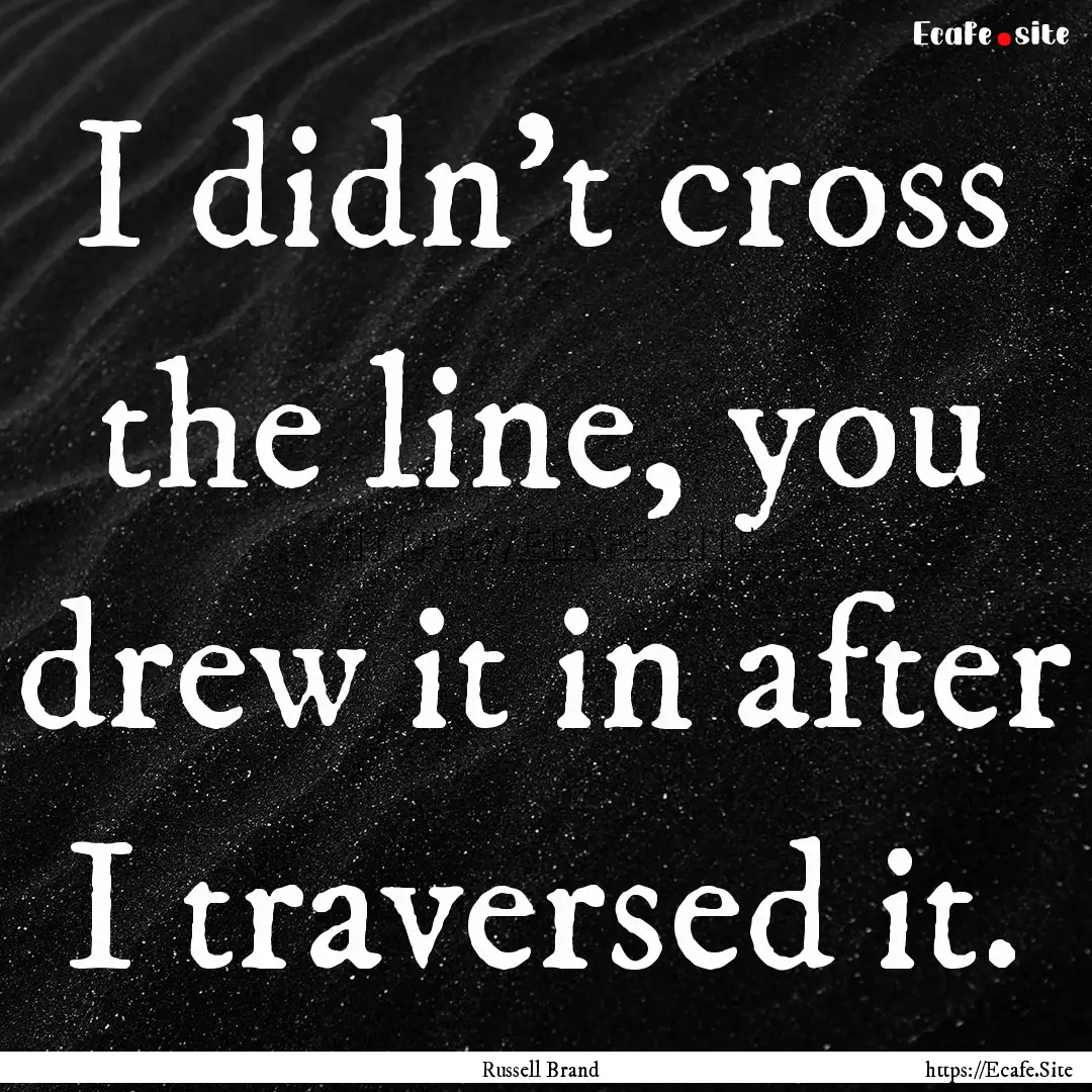 I didn't cross the line, you drew it in after.... : Quote by Russell Brand