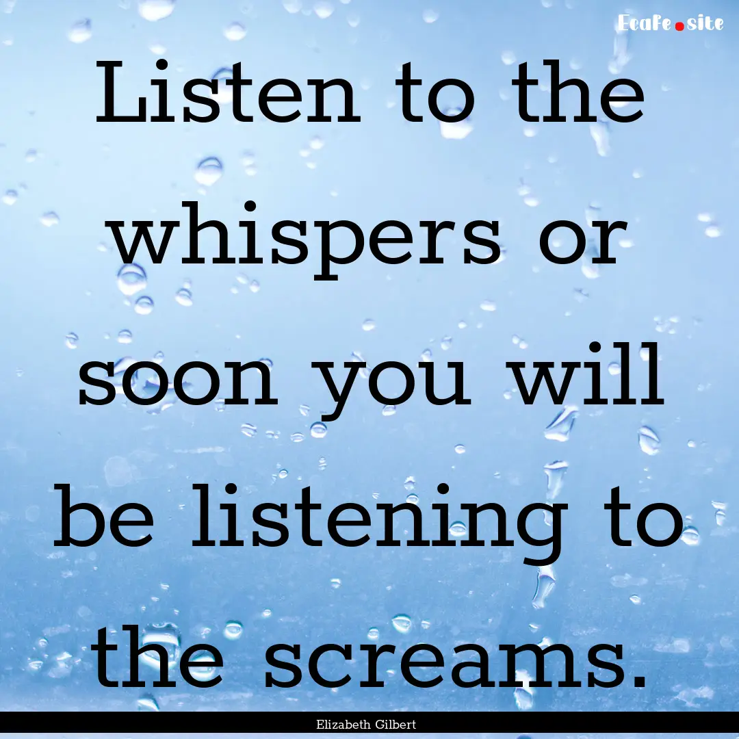 Listen to the whispers or soon you will be.... : Quote by Elizabeth Gilbert