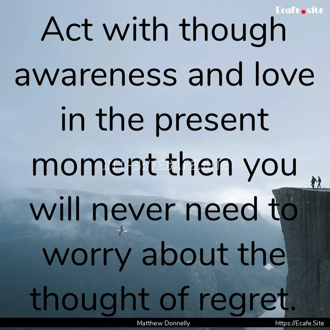 Act with though awareness and love in the.... : Quote by Matthew Donnelly