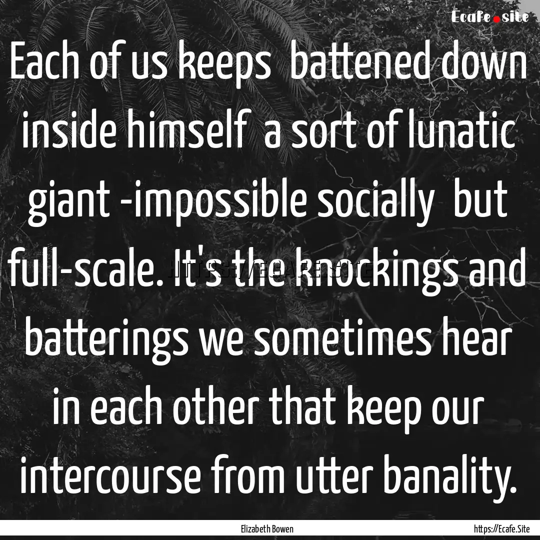 Each of us keeps battened down inside himself.... : Quote by Elizabeth Bowen