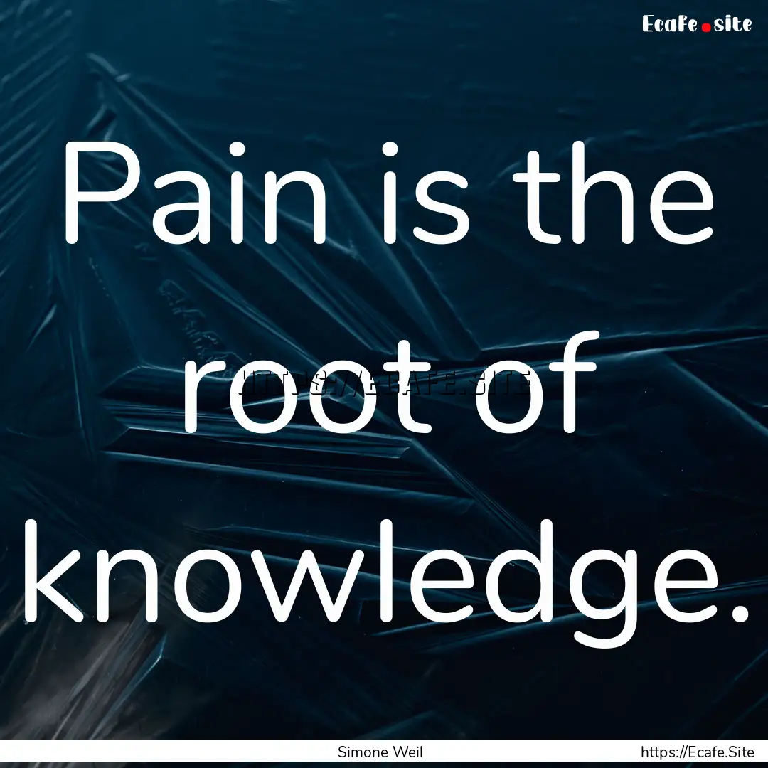 Pain is the root of knowledge. : Quote by Simone Weil