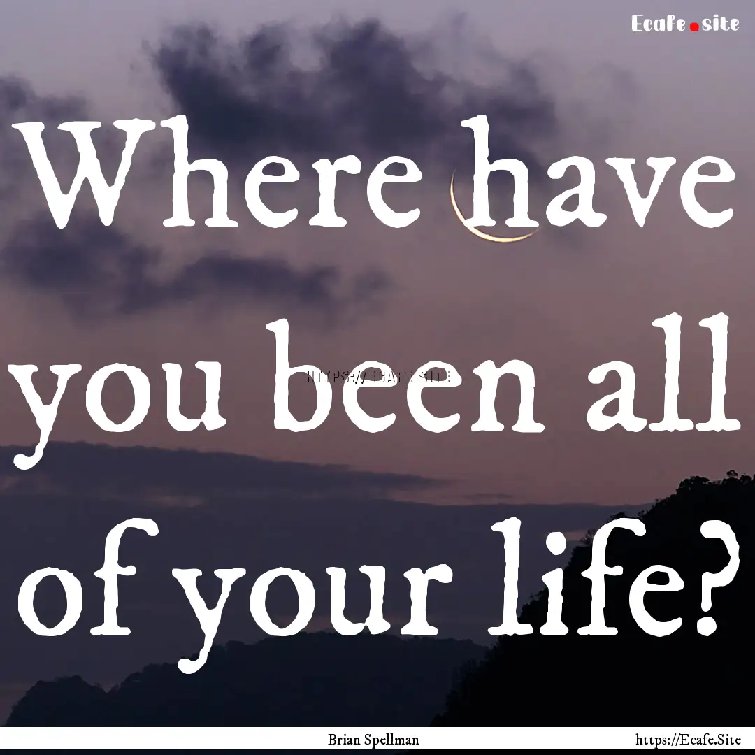 Where have you been all of your life? : Quote by Brian Spellman