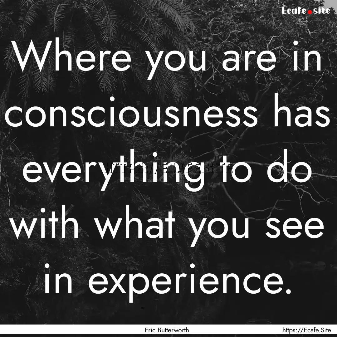 Where you are in consciousness has everything.... : Quote by Eric Butterworth