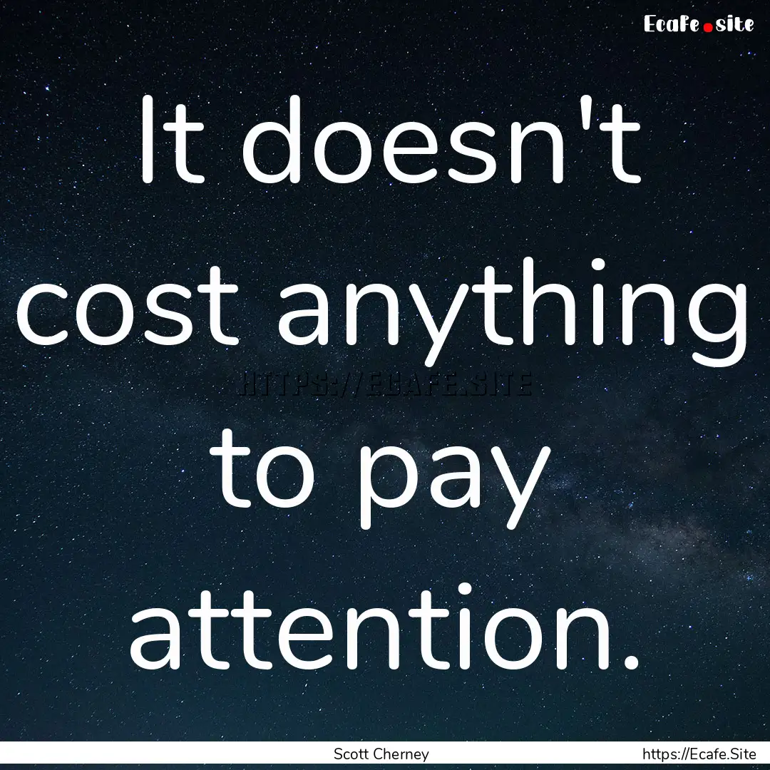 It doesn't cost anything to pay attention..... : Quote by Scott Cherney