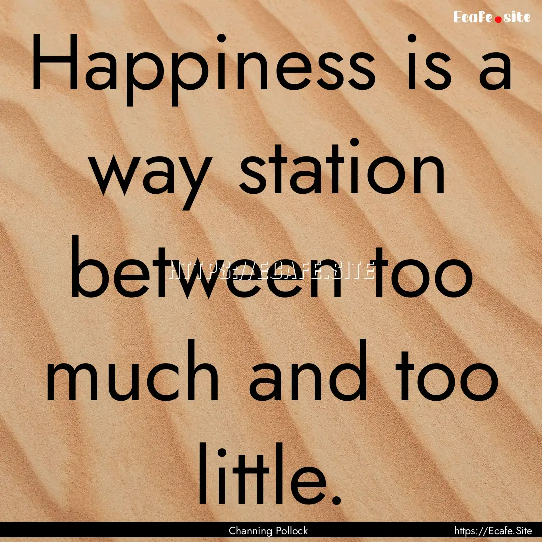 Happiness is a way station between too much.... : Quote by Channing Pollock