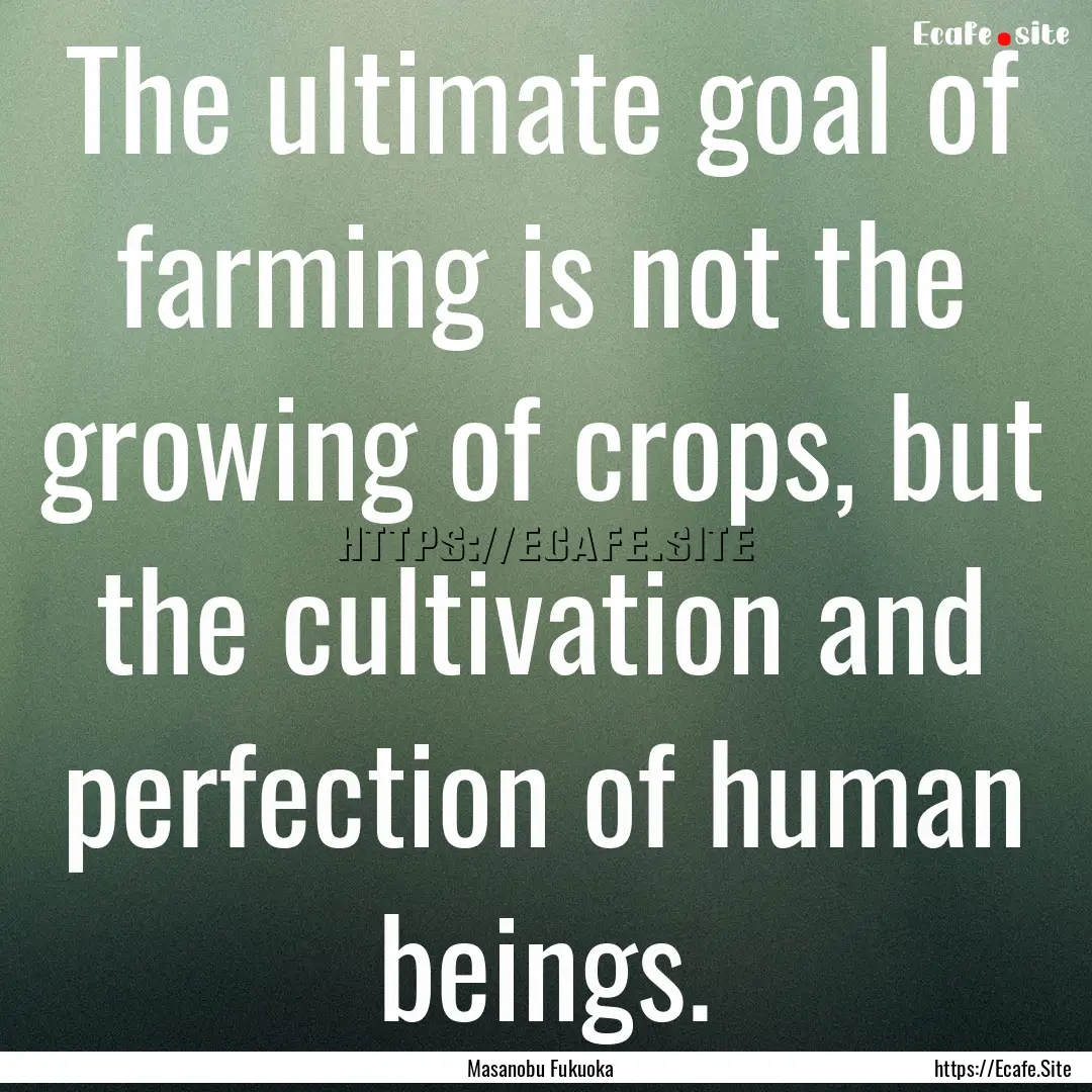 The ultimate goal of farming is not the growing.... : Quote by Masanobu Fukuoka