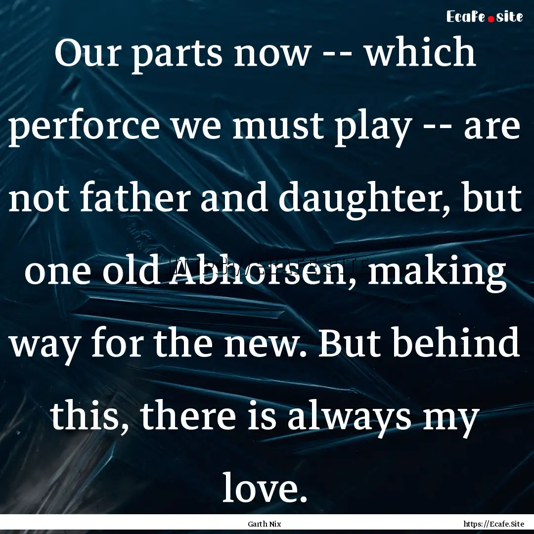 Our parts now -- which perforce we must play.... : Quote by Garth Nix