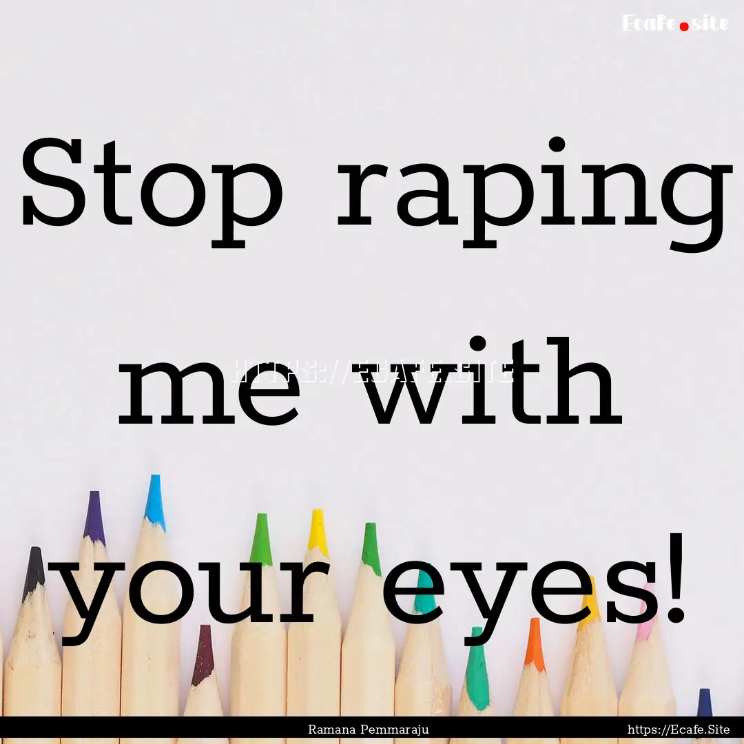 Stop raping me with your eyes! : Quote by Ramana Pemmaraju