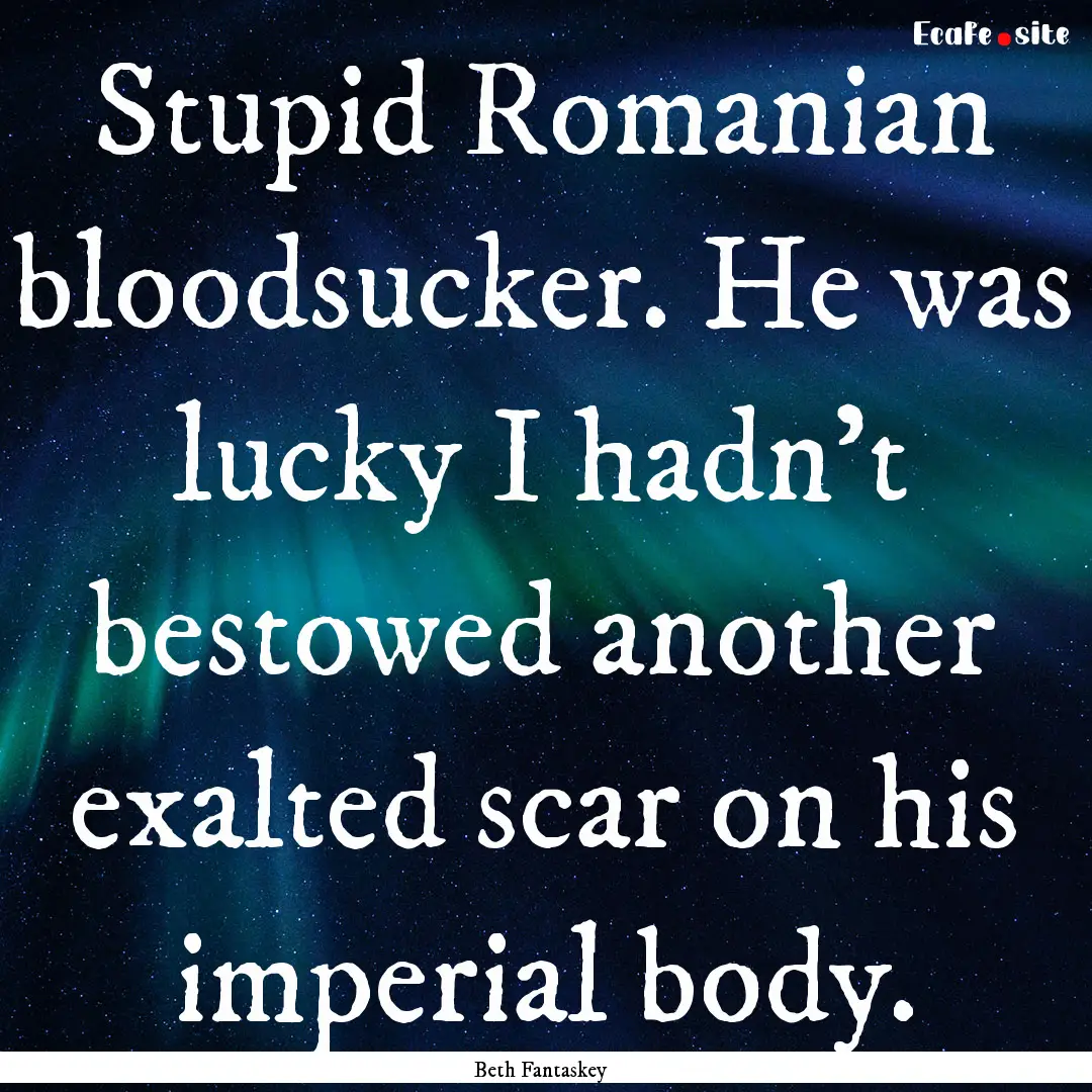 Stupid Romanian bloodsucker. He was lucky.... : Quote by Beth Fantaskey