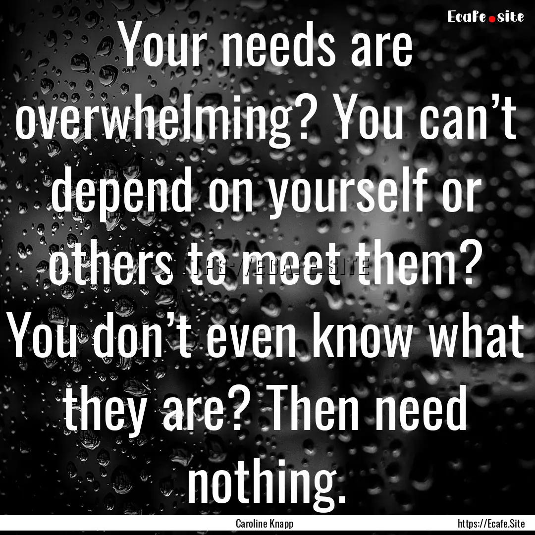 Your needs are overwhelming? You can’t.... : Quote by Caroline Knapp