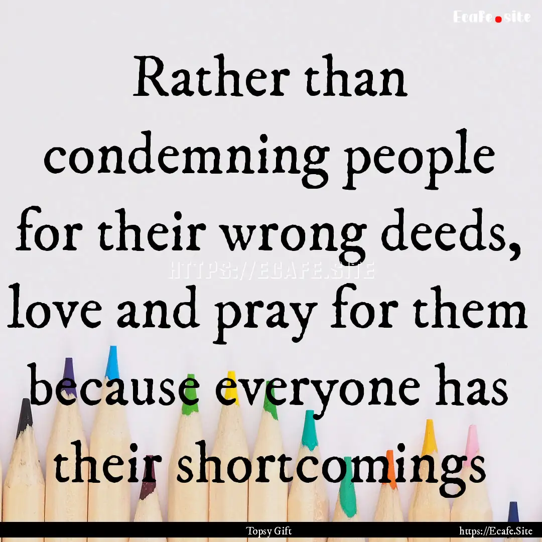 Rather than condemning people for their wrong.... : Quote by Topsy Gift