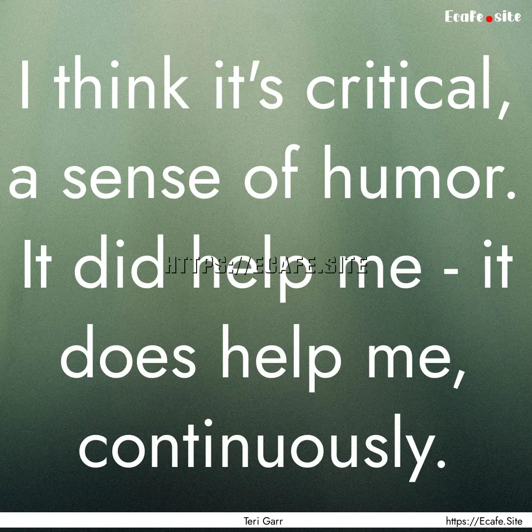 I think it's critical, a sense of humor..... : Quote by Teri Garr