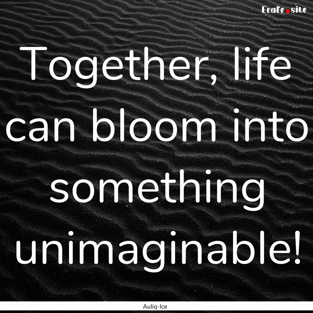 Together, life can bloom into something unimaginable!.... : Quote by Auliq-Ice