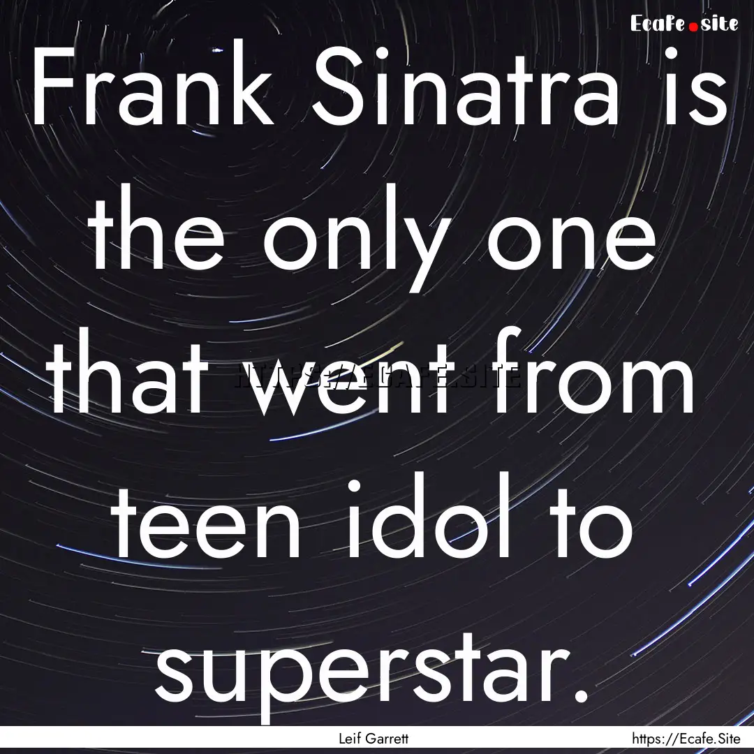 Frank Sinatra is the only one that went from.... : Quote by Leif Garrett