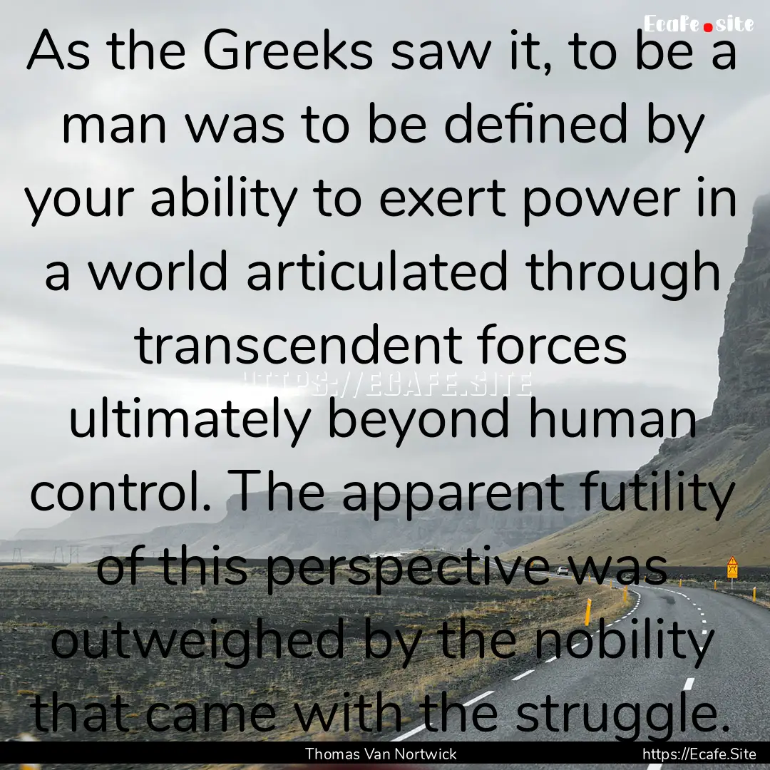 As the Greeks saw it, to be a man was to.... : Quote by Thomas Van Nortwick