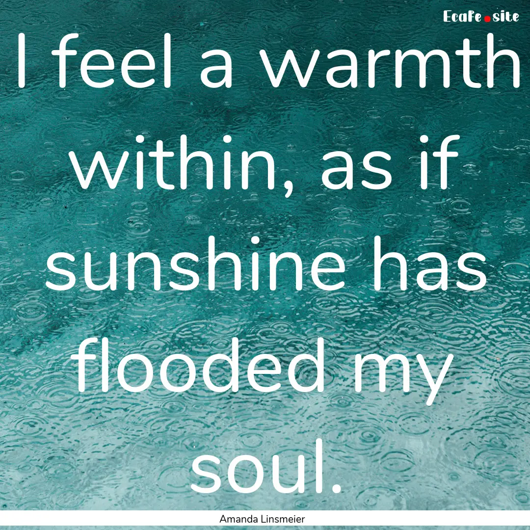 I feel a warmth within, as if sunshine has.... : Quote by Amanda Linsmeier