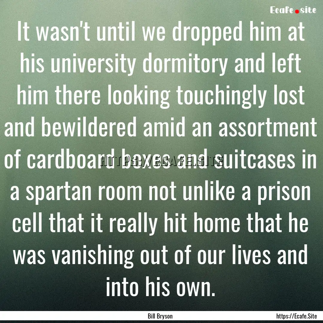 It wasn't until we dropped him at his university.... : Quote by Bill Bryson