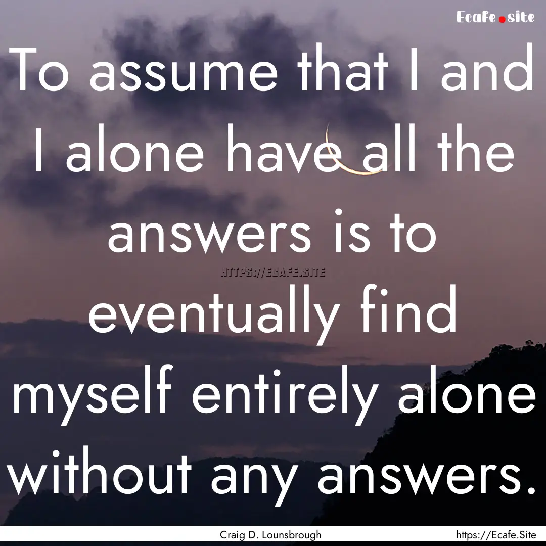 To assume that I and I alone have all the.... : Quote by Craig D. Lounsbrough