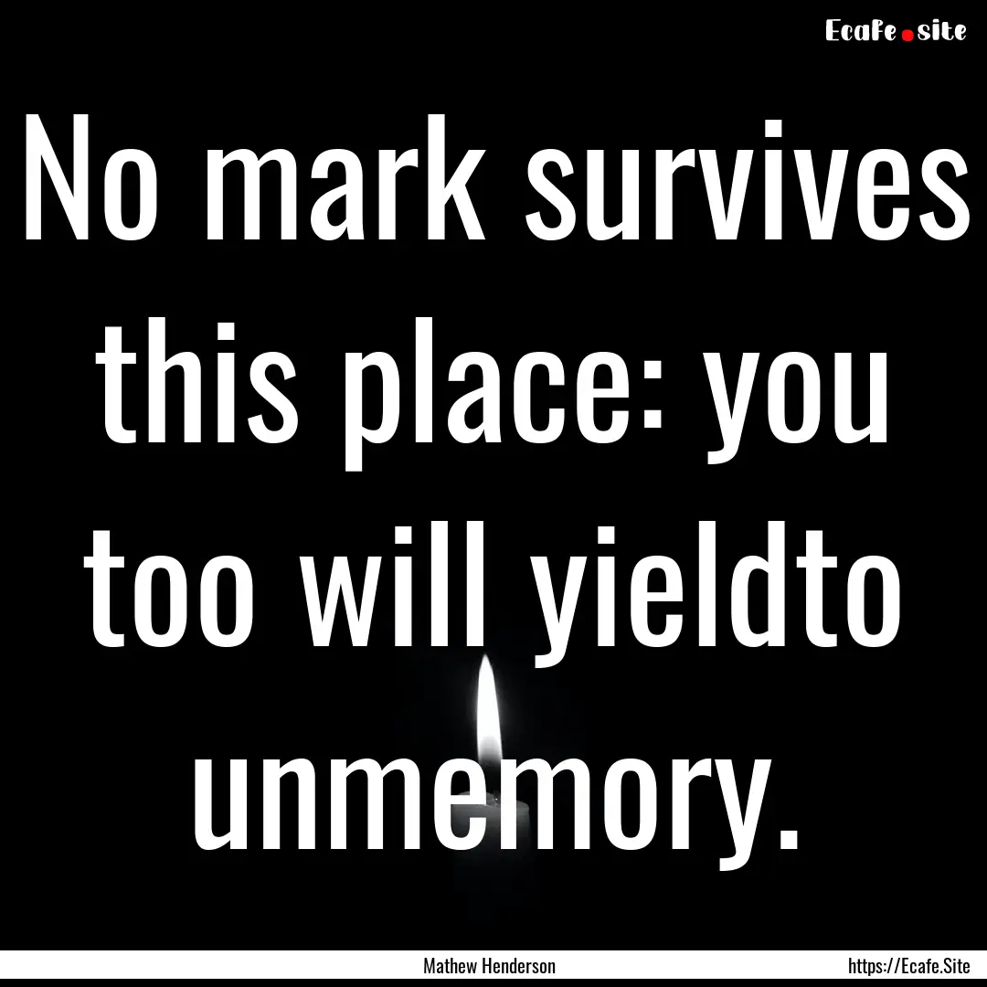 No mark survives this place: you too will.... : Quote by Mathew Henderson