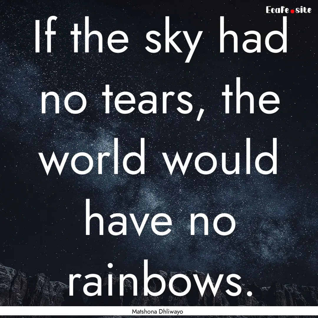 If the sky had no tears, the world would.... : Quote by Matshona Dhliwayo