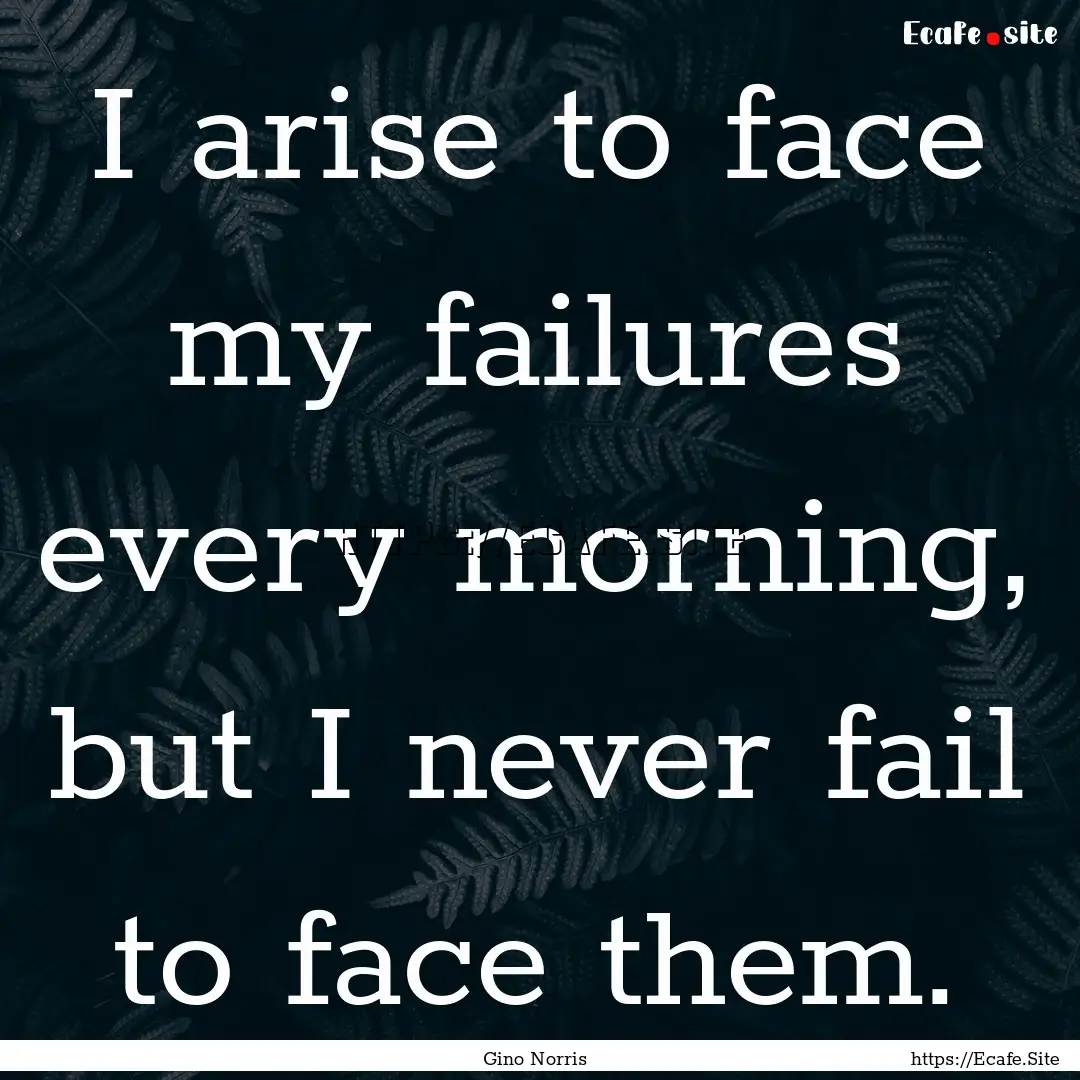 I arise to face my failures every morning,.... : Quote by Gino Norris