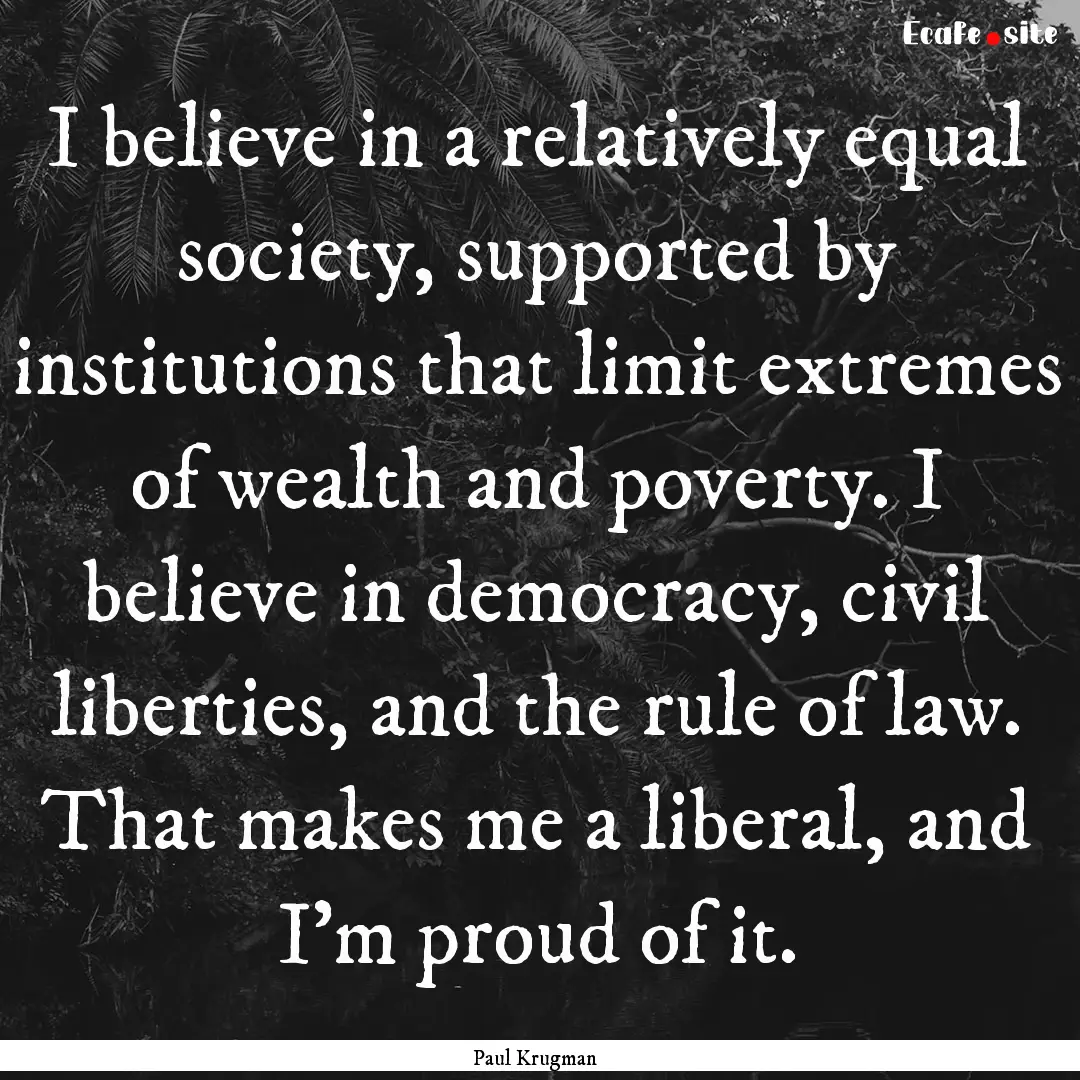 I believe in a relatively equal society,.... : Quote by Paul Krugman