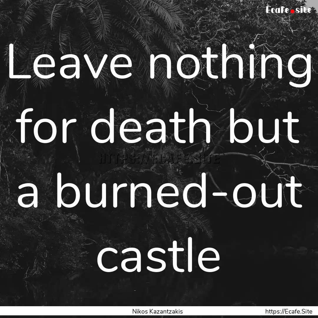 Leave nothing for death but a burned-out.... : Quote by Nikos Kazantzakis