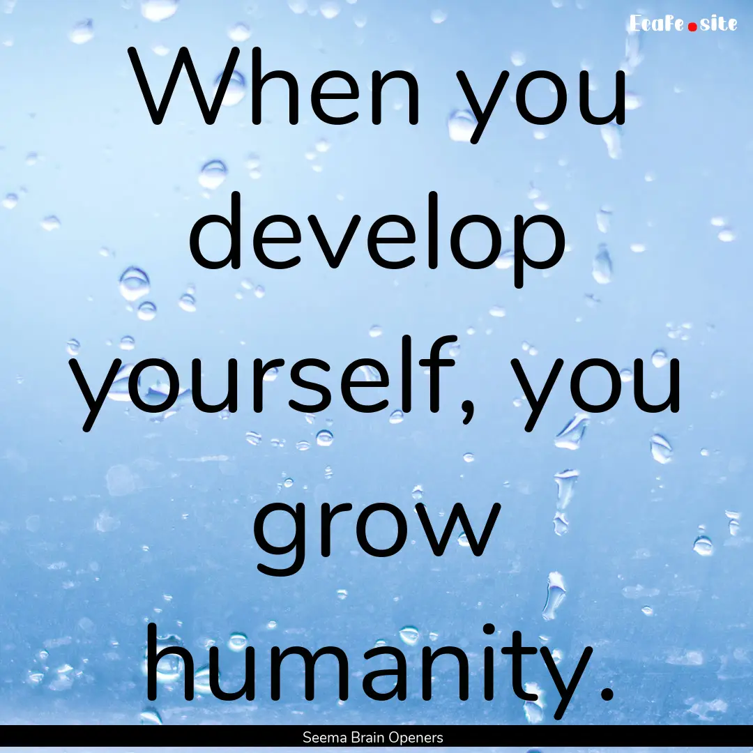 When you develop yourself, you grow humanity..... : Quote by Seema Brain Openers