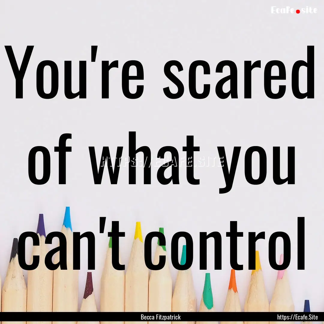 You're scared of what you can't control : Quote by Becca Fitzpatrick