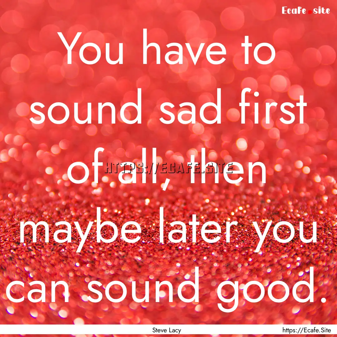 You have to sound sad first of all, then.... : Quote by Steve Lacy