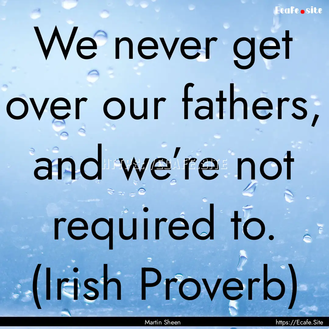 We never get over our fathers, and we’re.... : Quote by Martin Sheen