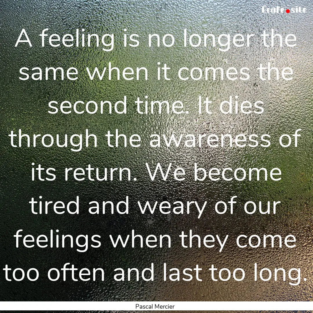 A feeling is no longer the same when it comes.... : Quote by Pascal Mercier