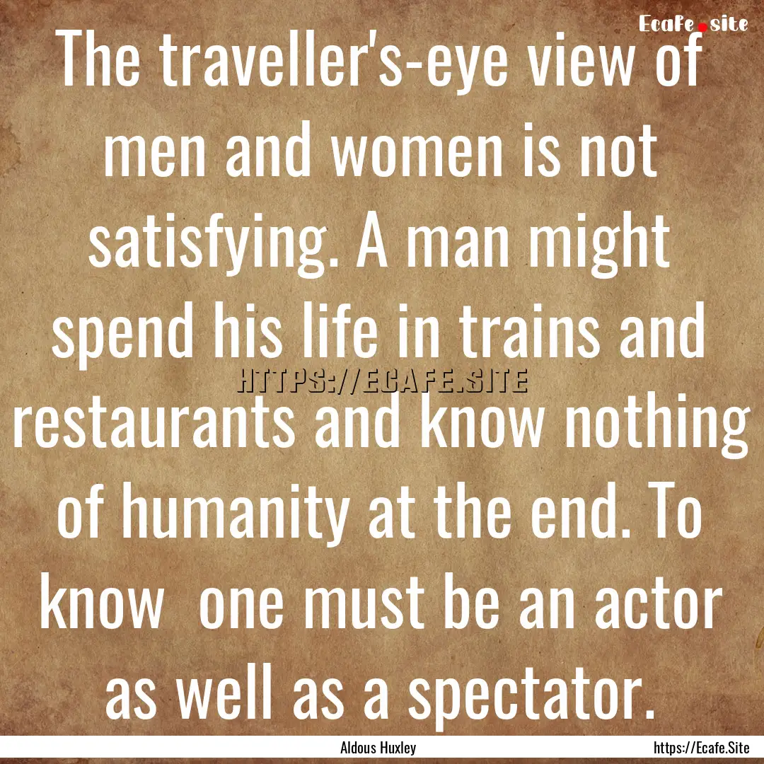 The traveller's-eye view of men and women.... : Quote by Aldous Huxley