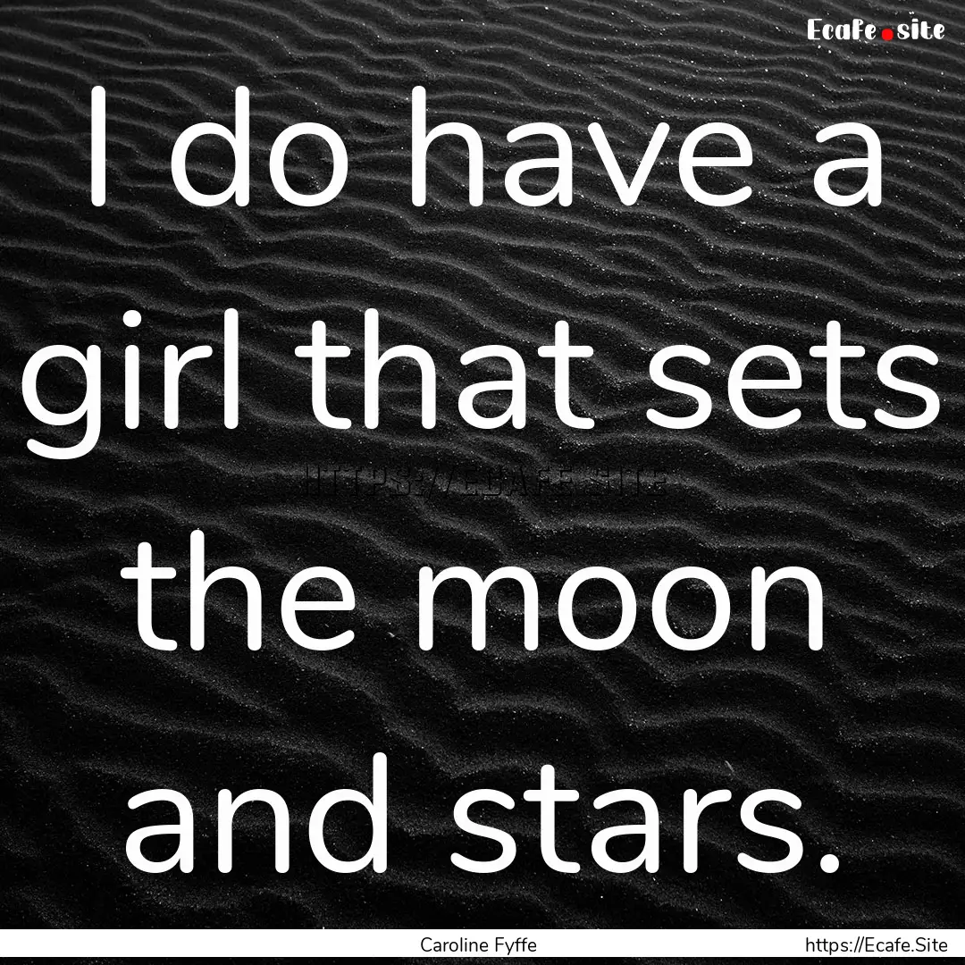 I do have a girl that sets the moon and stars..... : Quote by Caroline Fyffe