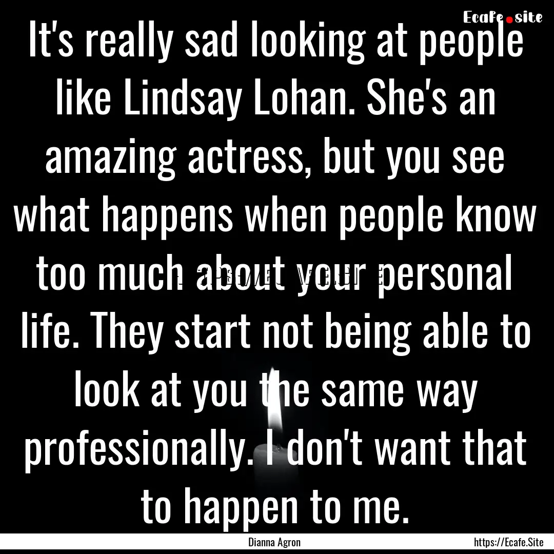 It's really sad looking at people like Lindsay.... : Quote by Dianna Agron