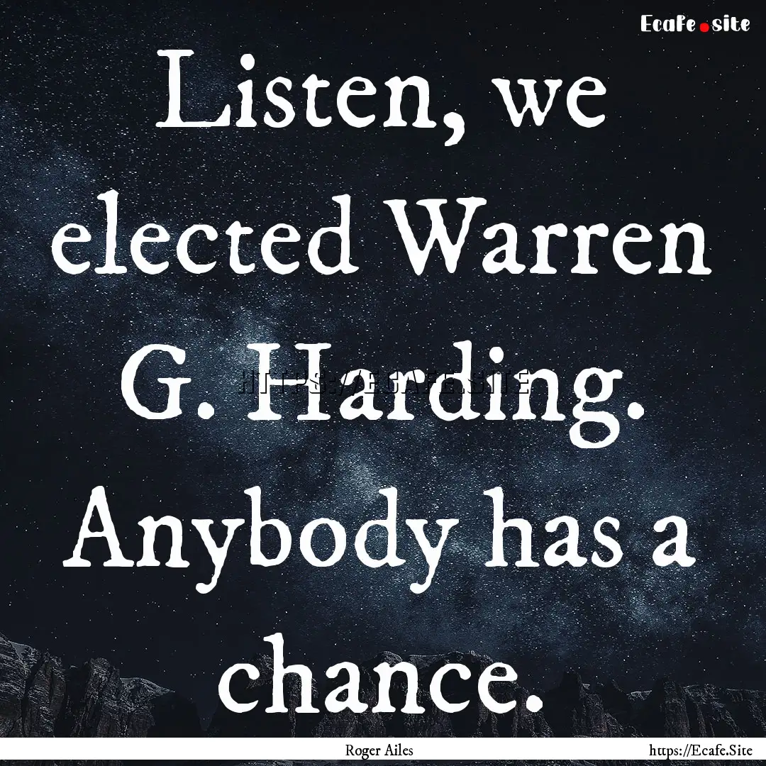 Listen, we elected Warren G. Harding. Anybody.... : Quote by Roger Ailes