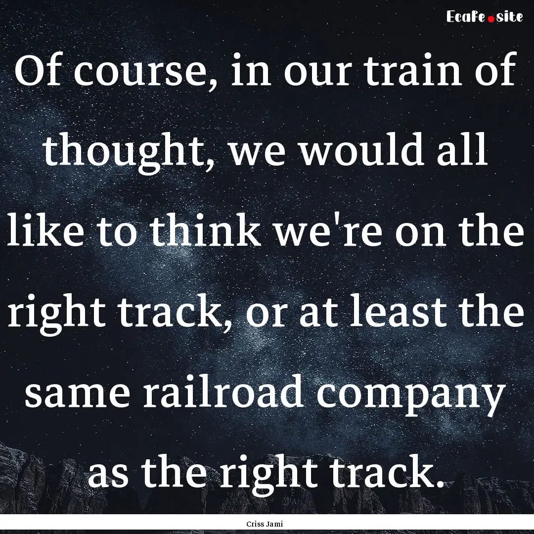 Of course, in our train of thought, we would.... : Quote by Criss Jami