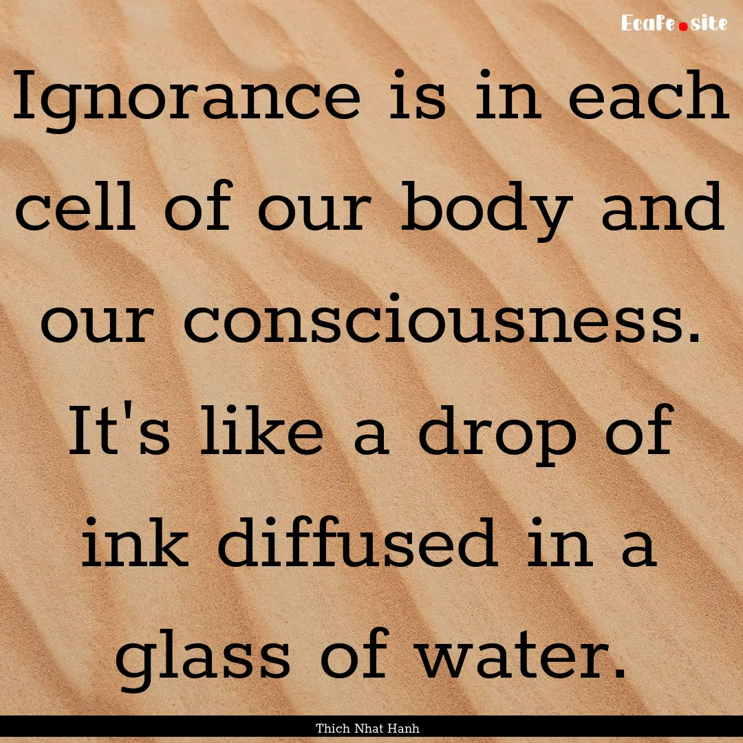 Ignorance is in each cell of our body and.... : Quote by Thich Nhat Hanh