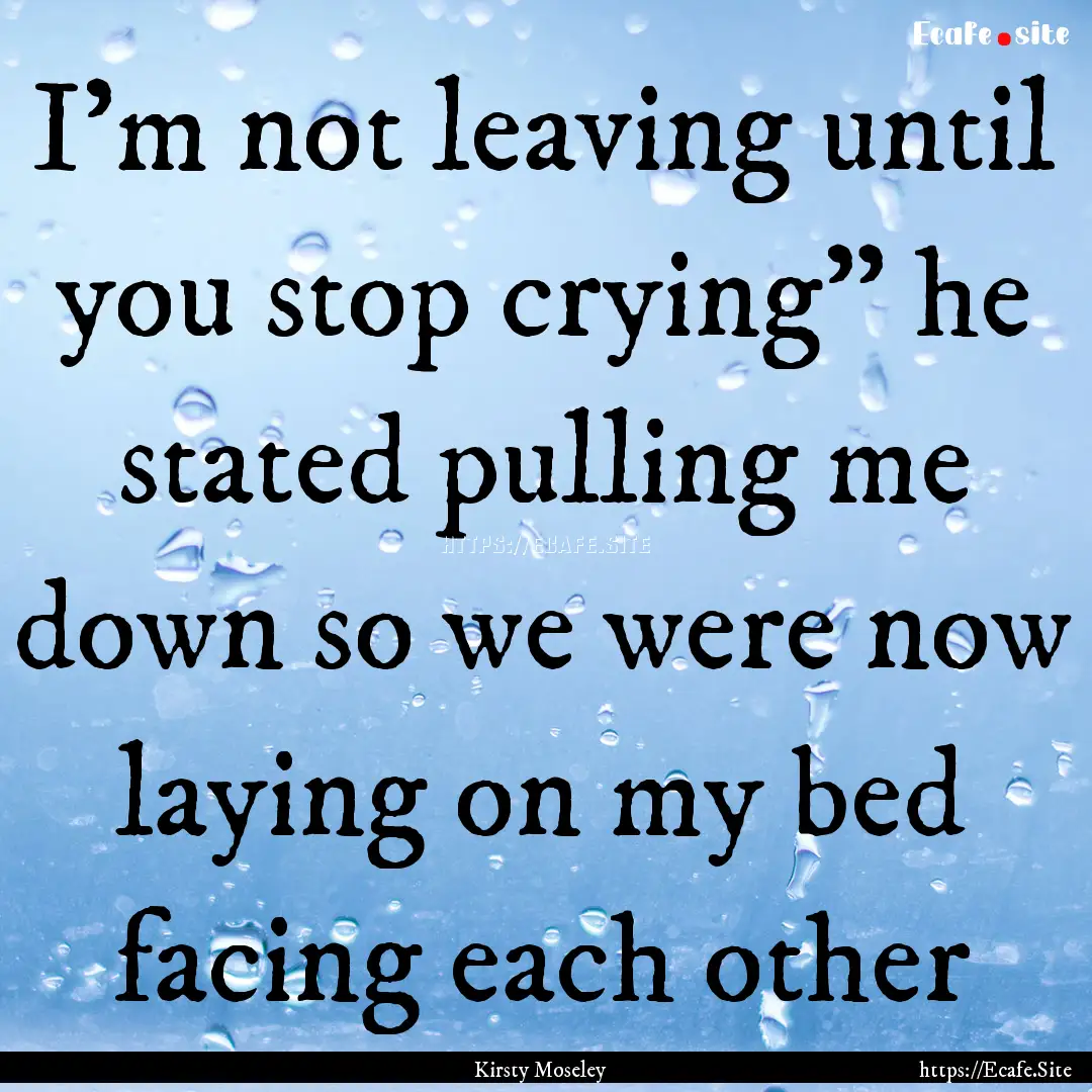 I'm not leaving until you stop crying