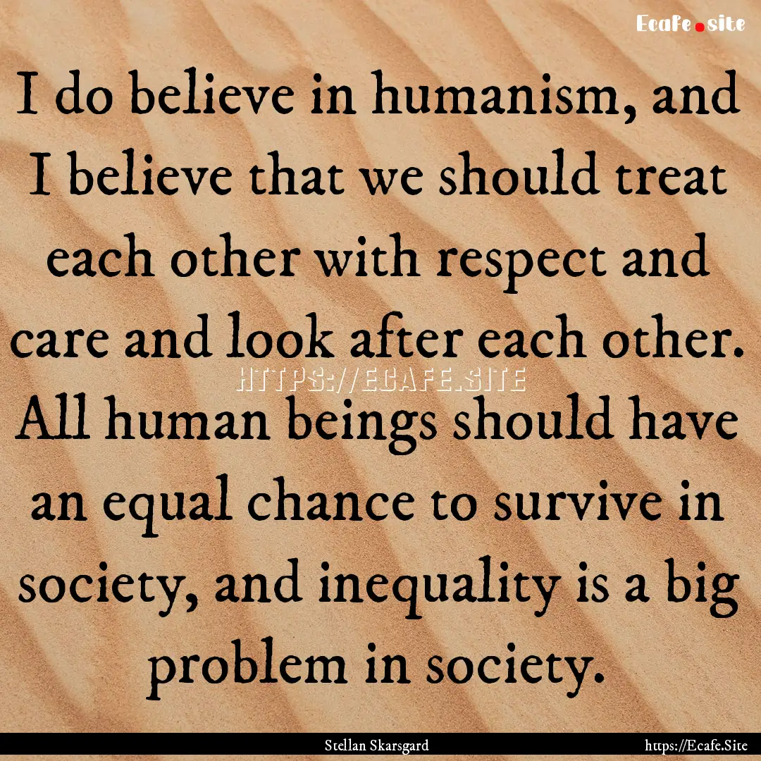 I do believe in humanism, and I believe that.... : Quote by Stellan Skarsgard