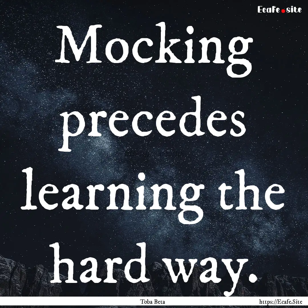 Mocking precedes learning the hard way. : Quote by Toba Beta