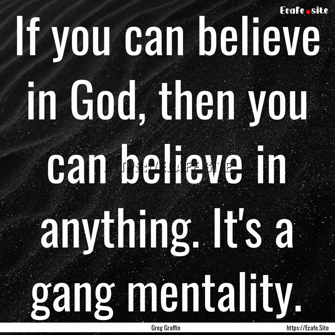 If you can believe in God, then you can believe.... : Quote by Greg Graffin