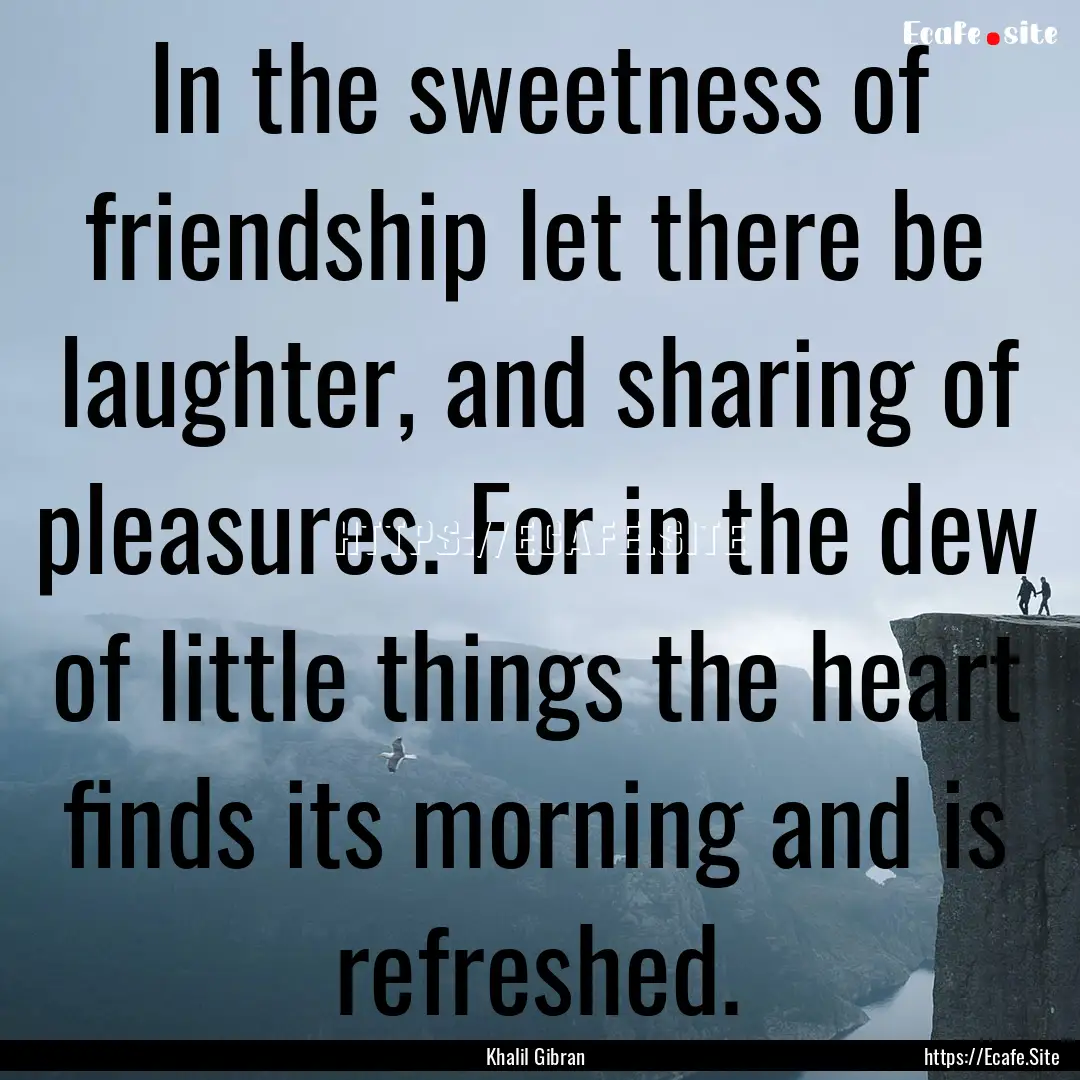 In the sweetness of friendship let there.... : Quote by Khalil Gibran