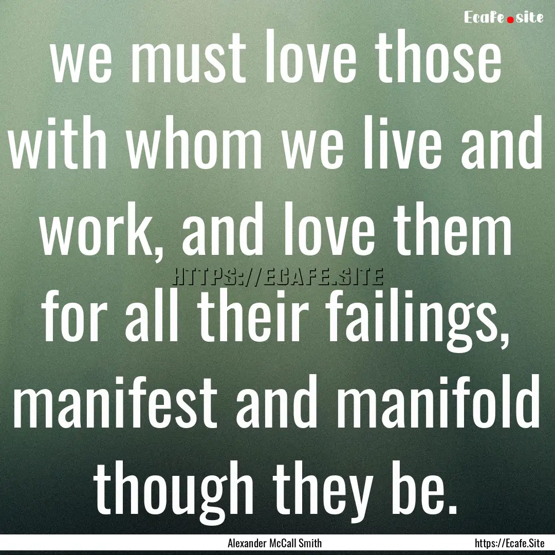 we must love those with whom we live and.... : Quote by Alexander McCall Smith