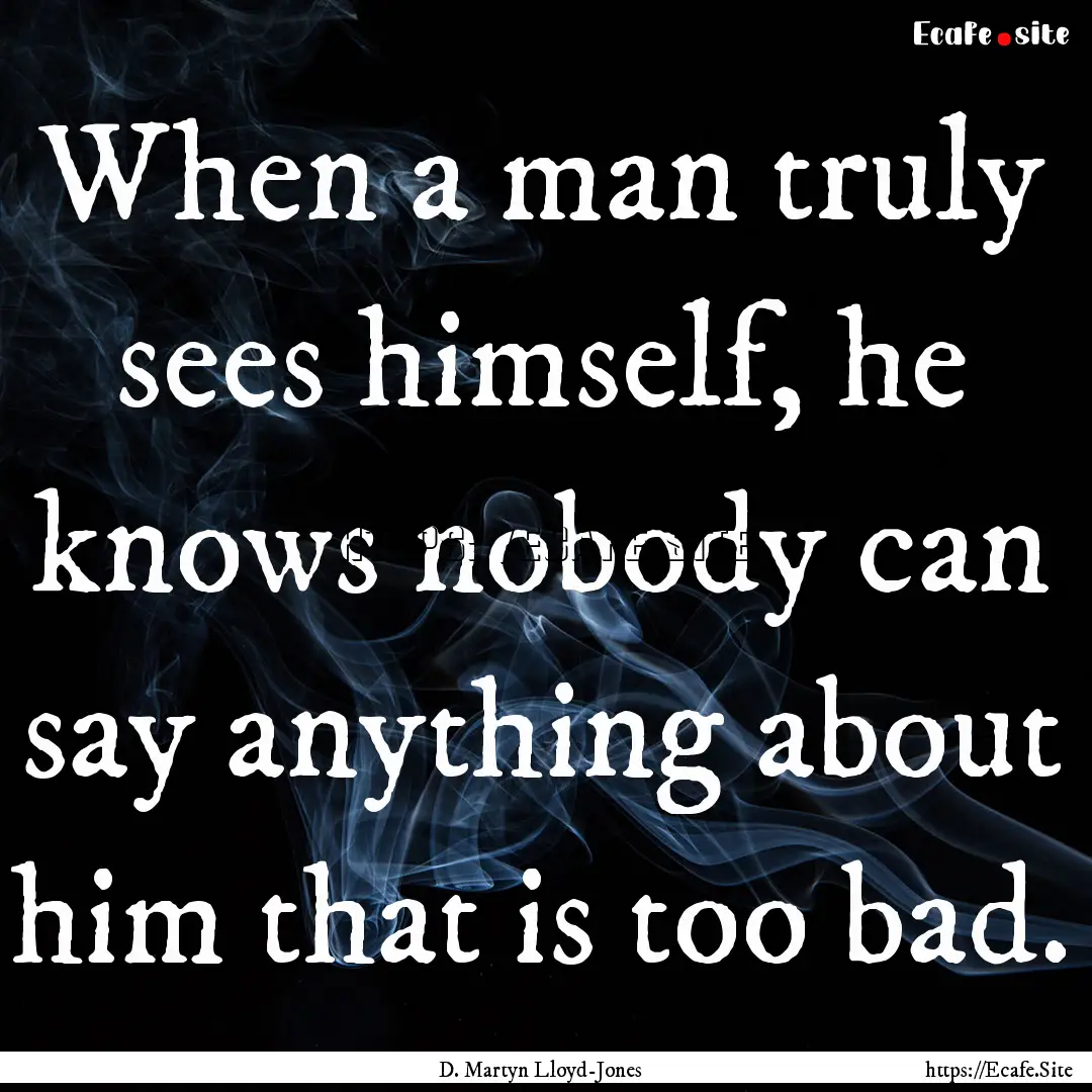 When a man truly sees himself, he knows nobody.... : Quote by D. Martyn Lloyd-Jones