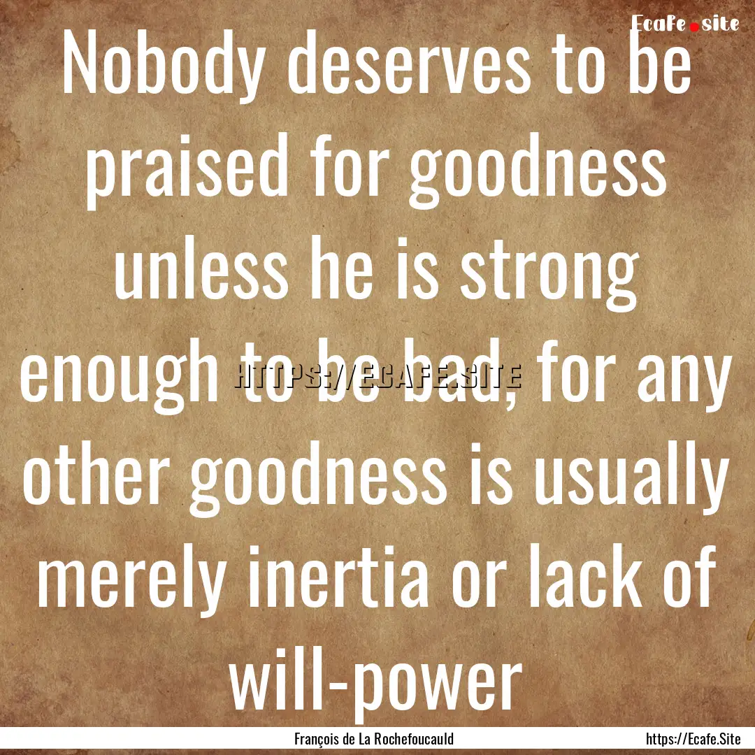 Nobody deserves to be praised for goodness.... : Quote by François de La Rochefoucauld