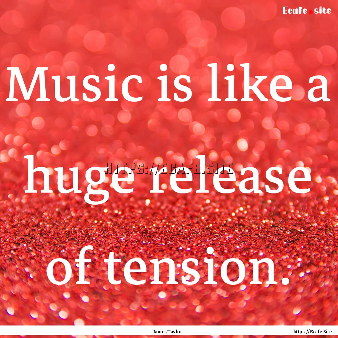 Music is like a huge release of tension. : Quote by James Taylor