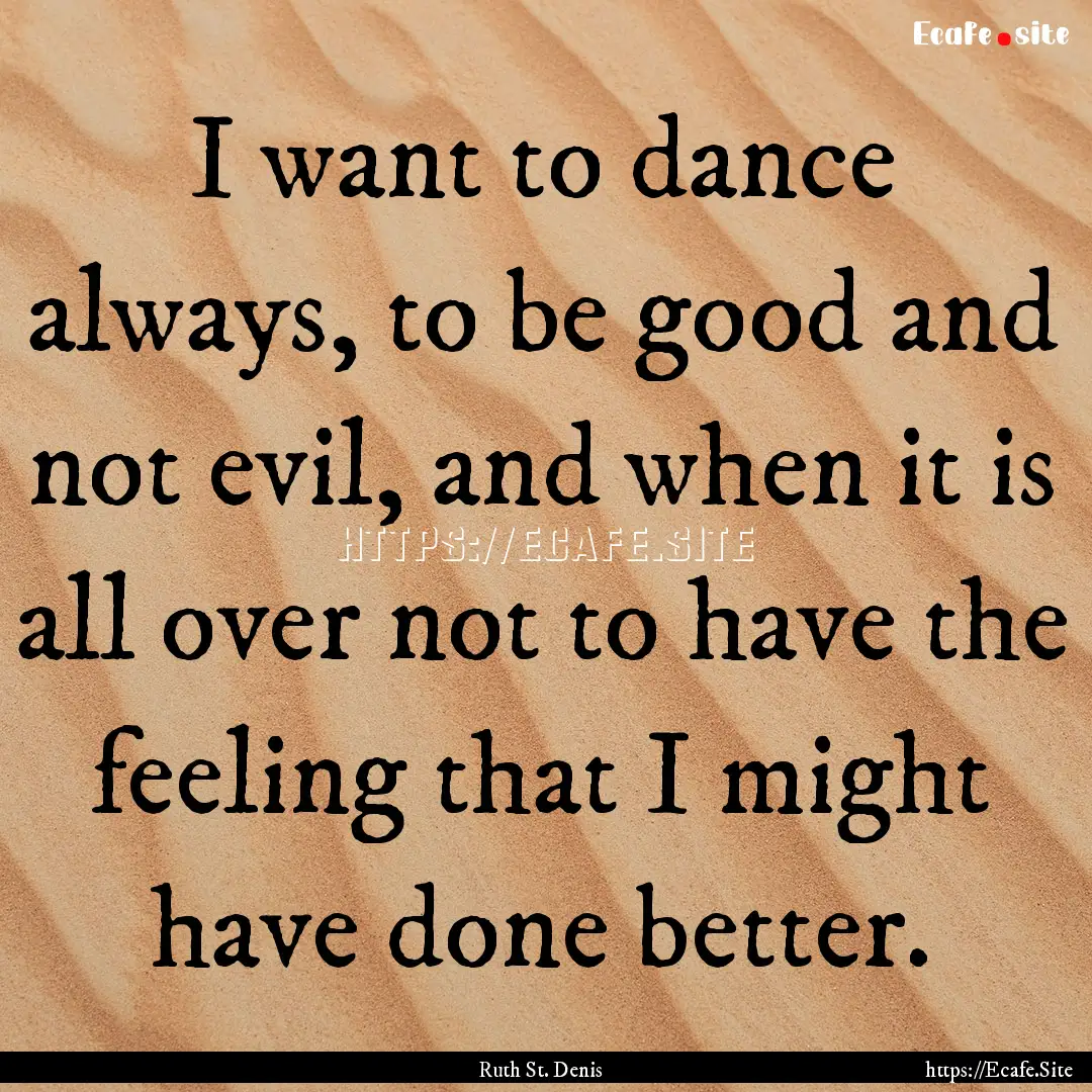 I want to dance always, to be good and not.... : Quote by Ruth St. Denis