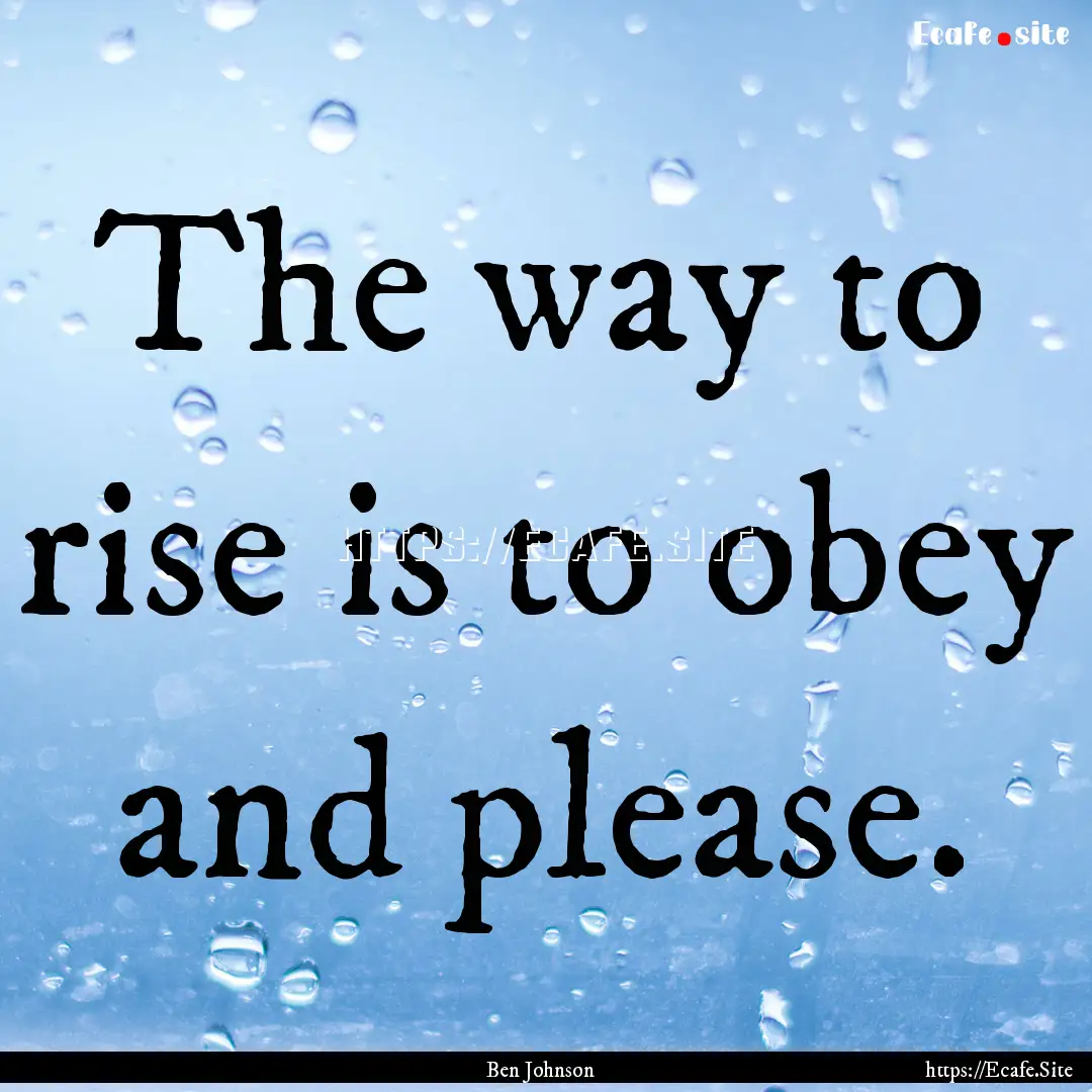 The way to rise is to obey and please. : Quote by Ben Johnson